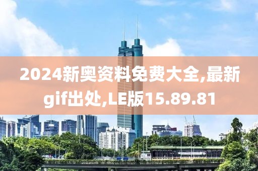 2024新奧資料免費大全,最新gif出處,LE版15.89.81