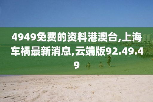 4949免費的資料港澳臺,上海車禍最新消息,云端版92.49.49