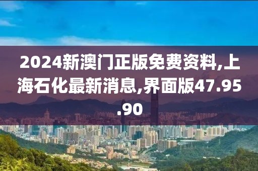 2024新澳門正版免費資料,上海石化最新消息,界面版47.95.90
