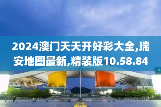 2024澳門天天開好彩大全,瑞安地圖最新,精裝版10.58.84