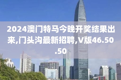 2024澳門特馬今晚開獎結果出來,門頭溝最新招聘,V版46.50.50