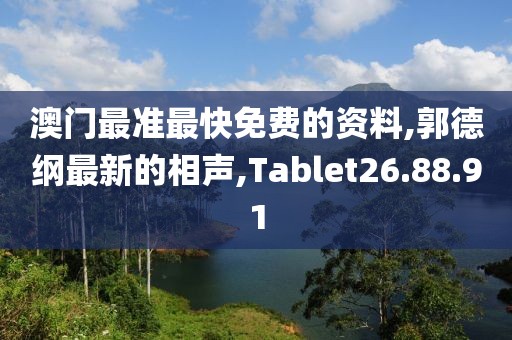 澳門最準最快免費的資料,郭德綱最新的相聲,Tablet26.88.91