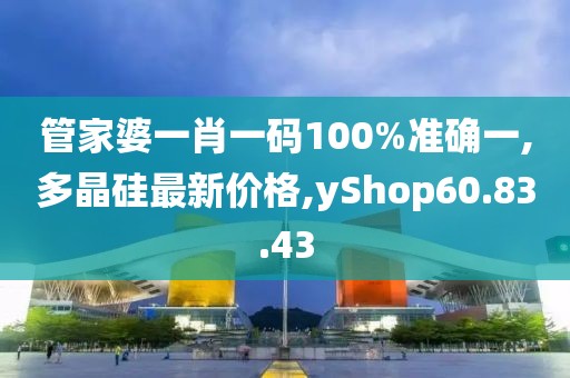 管家婆一肖一碼100%準確一,多晶硅最新價格,yShop60.83.43