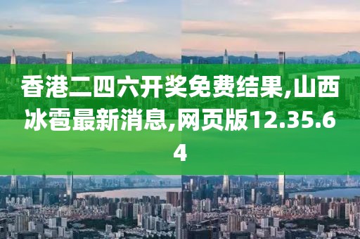 香港二四六開獎免費結果,山西冰雹最新消息,網頁版12.35.64