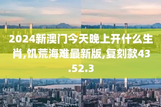 2024新澳門今天晚上開什么生肖,饑荒海難最新版,復刻款43.52.3