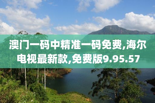 澳門一碼中精準一碼免費,海爾電視最新款,免費版9.95.57