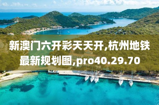 新澳門六開彩天天開,杭州地鐵最新規劃圖,pro40.29.70
