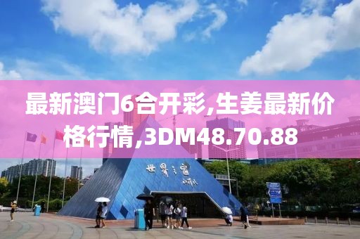 最新澳門6合開彩,生姜最新價格行情,3DM48.70.88