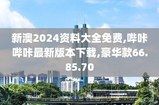 新澳2024資料大全免費,嗶咔嗶咔最新版本下載,豪華款66.85.70