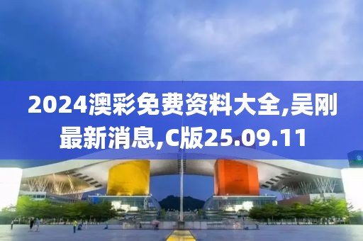2024澳彩免費資料大全,吳剛最新消息,C版25.09.11