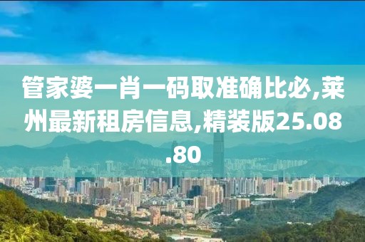 管家婆一肖一碼取準確比必,萊州最新租房信息,精裝版25.08.80