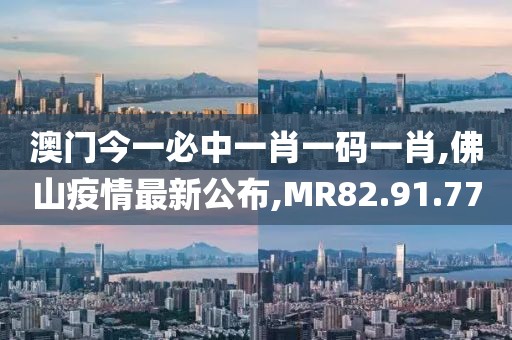 澳門今一必中一肖一碼一肖,佛山疫情最新公布,MR82.91.77