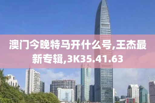 澳門今晚特馬開什么號,王杰最新專輯,3K35.41.63