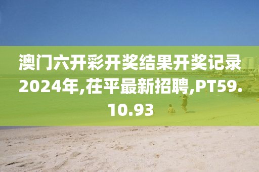 澳門六開彩開獎結果開獎記錄2024年,茌平最新招聘,PT59.10.93