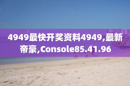 4949最快開獎資料4949,最新帝豪,Console85.41.96