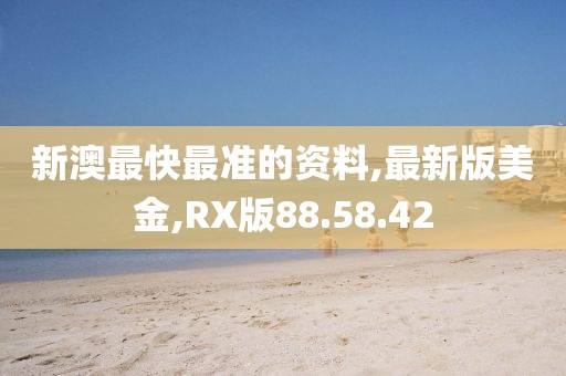 新澳最快最準的資料,最新版美金,RX版88.58.42