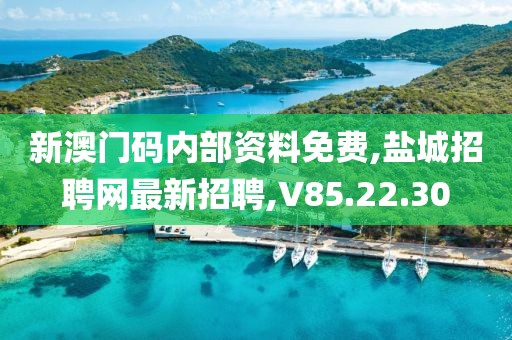 新澳門碼內部資料免費,鹽城招聘網最新招聘,V85.22.30