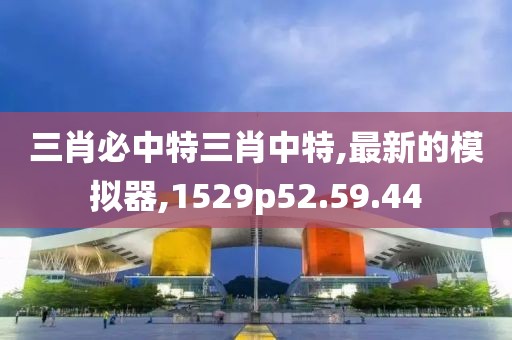 三肖必中特三肖中特,最新的模擬器,1529p52.59.44