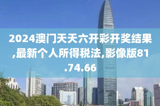 2024澳門天天六開彩開獎結果,最新個人所得稅法,影像版81.74.66