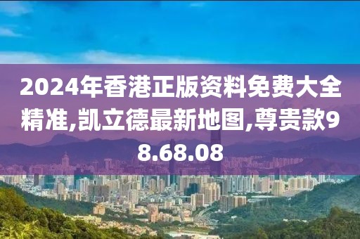2024年香港正版資料免費大全精準,凱立德最新地圖,尊貴款98.68.08