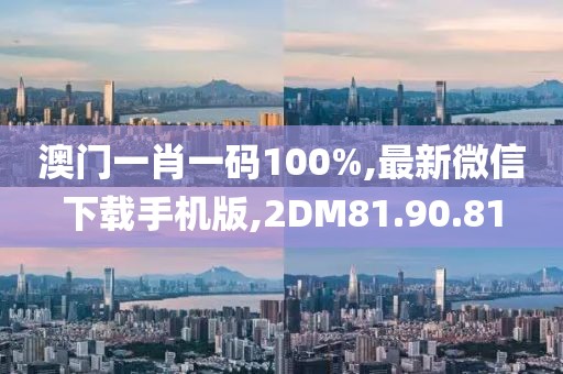 澳門一肖一碼100%,最新微信下載手機版,2DM81.90.81