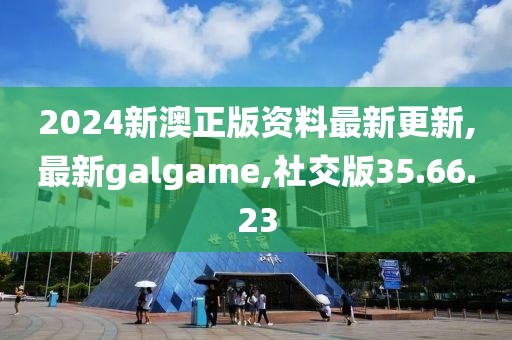 2024新澳正版資料最新更新,最新galgame,社交版35.66.23