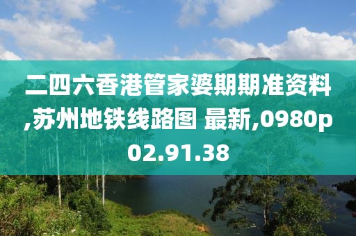 二四六香港管家婆期期準資料,蘇州地鐵線路圖 最新,0980p02.91.38