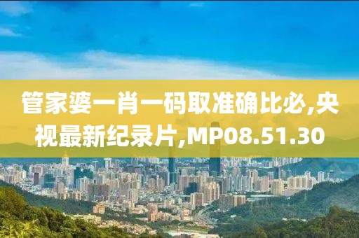 管家婆一肖一碼取準確比必,央視最新紀錄片,MP08.51.30