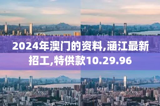2024年澳門的資料,涵江最新招工,特供款10.29.96
