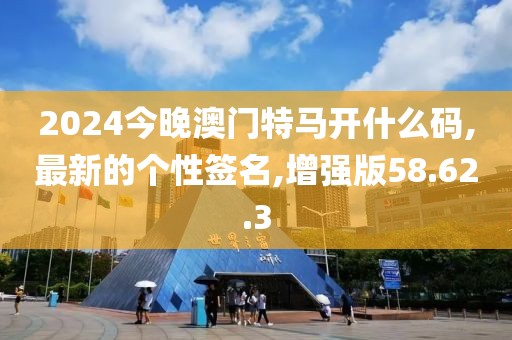 2024今晚澳門特馬開什么碼,最新的個性簽名,增強版58.62.3