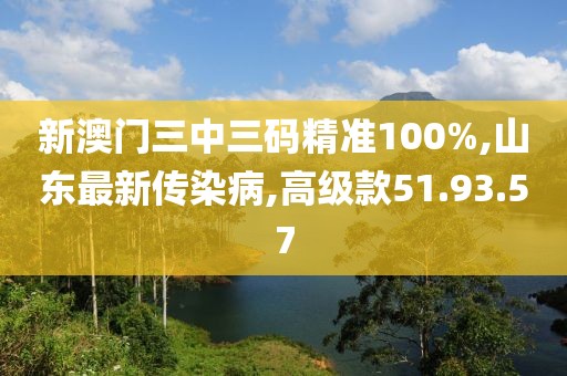 新澳門三中三碼精準100%,山東最新傳染病,高級款51.93.57