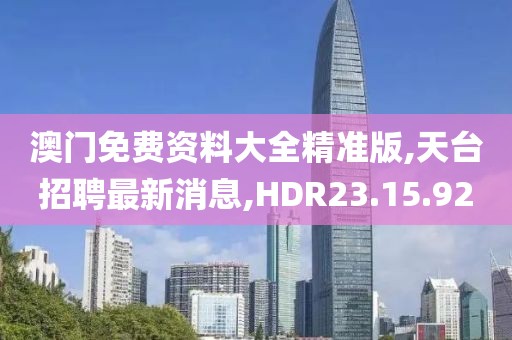 澳門免費資料大全精準版,天臺招聘最新消息,HDR23.15.92
