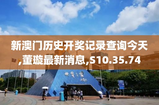 新澳門歷史開獎記錄查詢今天,董璇最新消息,S10.35.74