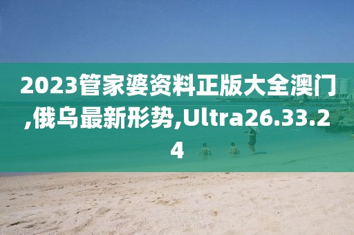 2023管家婆資料正版大全澳門,俄烏最新形勢,Ultra26.33.24