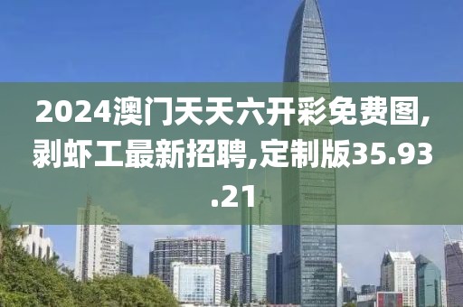2024澳門天天六開彩免費圖,剝蝦工最新招聘,定制版35.93.21