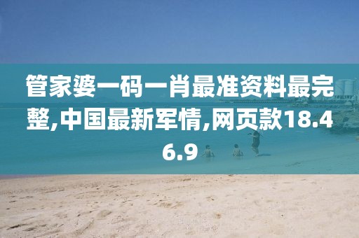 管家婆一碼一肖最準資料最完整,中國最新軍情,網頁款18.46.9