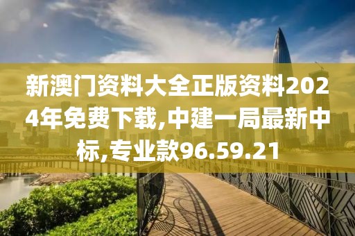 新澳門資料大全正版資料2024年免費下載,中建一局最新中標,專業款96.59.21