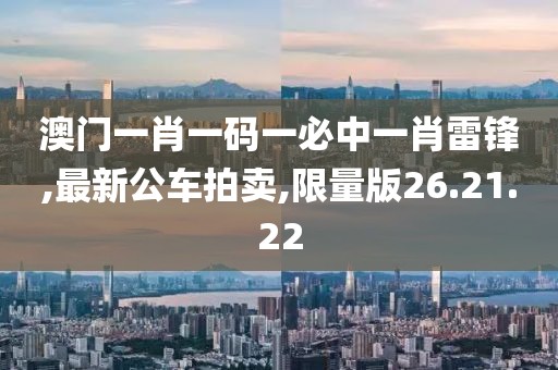 澳門一肖一碼一必中一肖雷鋒,最新公車拍賣,限量版26.21.22