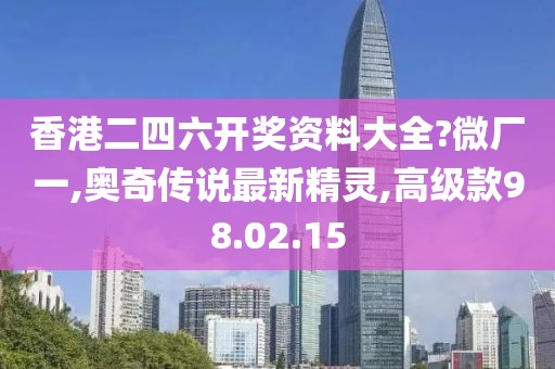 香港二四六開獎資料大全?微廠一,奧奇傳說最新精靈,高級款98.02.15