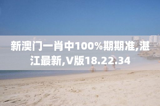 新澳門一肖中100%期期準,湛江最新,V版18.22.34