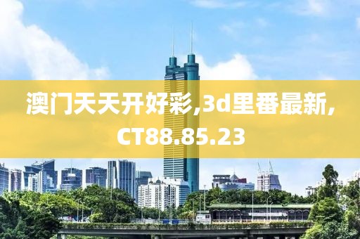 澳門天天開好彩,3d里番最新,CT88.85.23