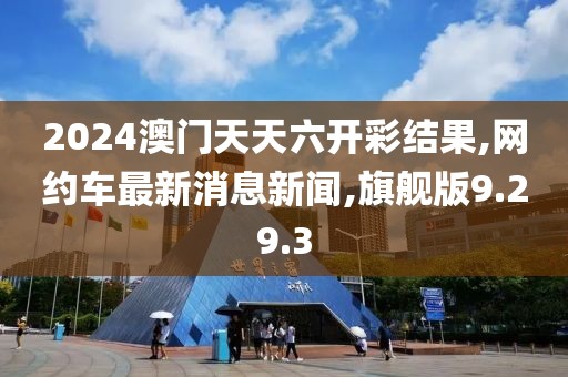 2024澳門天天六開彩結果,網約車最新消息新聞,旗艦版9.29.3