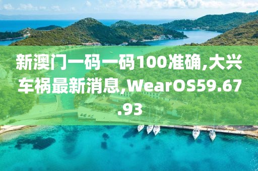 新澳門一碼一碼100準確,大興車禍最新消息,WearOS59.67.93