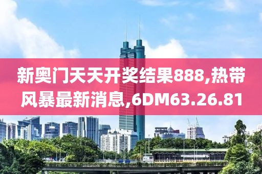 新奧門天天開獎結果888,熱帶風暴最新消息,6DM63.26.81