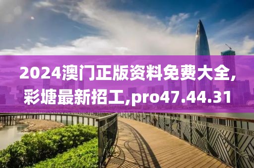 2024澳門正版資料免費大全,彩塘最新招工,pro47.44.31