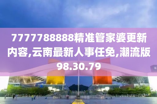 7777788888精準管家婆更新內容,云南最新人事任免,潮流版98.30.79