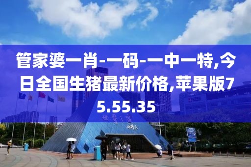 管家婆一肖-一碼-一中一特,今日全國生豬最新價格,蘋果版75.55.35
