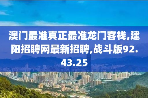 澳門最準真正最準龍門客棧,建陽招聘網最新招聘,戰斗版92.43.25