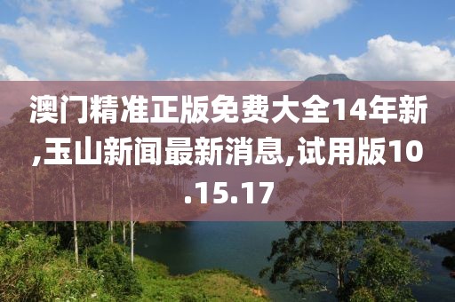 澳門精準正版免費大全14年新,玉山新聞最新消息,試用版10.15.17