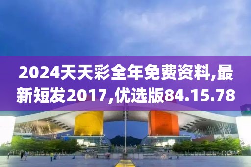 2024天天彩全年免費資料,最新短發2017,優選版84.15.78